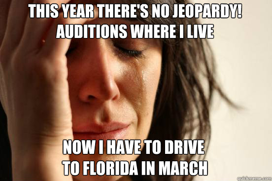 this year there's no jeopardy!
auditions where I live now I have to drive
 to florida in march - this year there's no jeopardy!
auditions where I live now I have to drive
 to florida in march  First World Problems