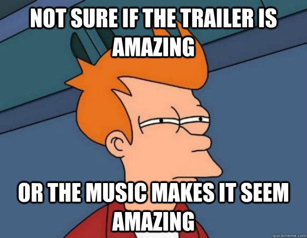 Not sure if the trailer is amazing Or the music makes it seem amazing  NOT SURE IF IM HUNGRY or JUST BORED