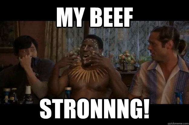 MY BEEF STRONNNG!  MY BEEF STRONG
