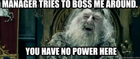 You have no power here Manager tries to boss me around. - You have no power here Manager tries to boss me around.  You have no power here