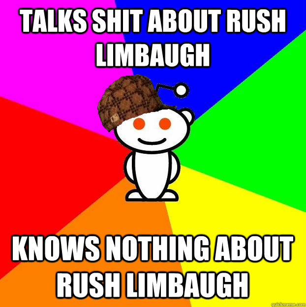 talks shit about rush limbaugh knows nothing about rush limbaugh  Scumbag Redditor
