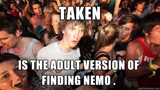 Taken is the adult version of finding nemo .  Sudden Clarity Clarence
