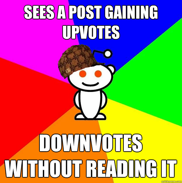 sees a post gaining upvotes downvotes without reading it  Scumbag Redditor