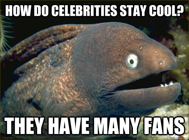 How do celebrities stay cool? they have many fans  Bad Joke Eel