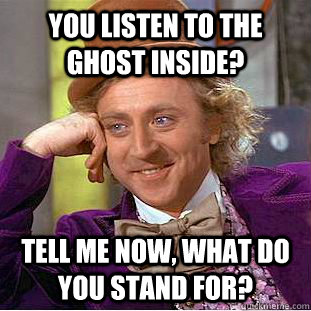 You listen to the ghost inside? tell me now, what do you stand for?  Condescending Wonka