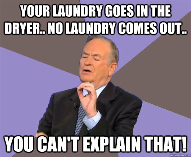 Your laundry goes in the dryer.. no laundry comes out.. YOU CAN'T EXPLAIN THAT!  Bill O Reilly