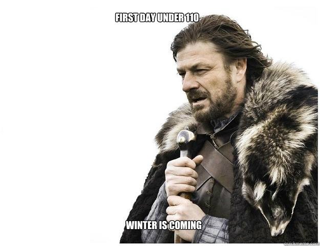First day under 110 Winter is coming  Imminent Ned