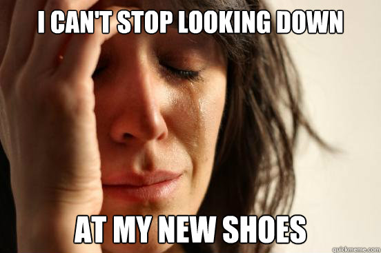 I can't stop looking down at my new shoes  First World Problems