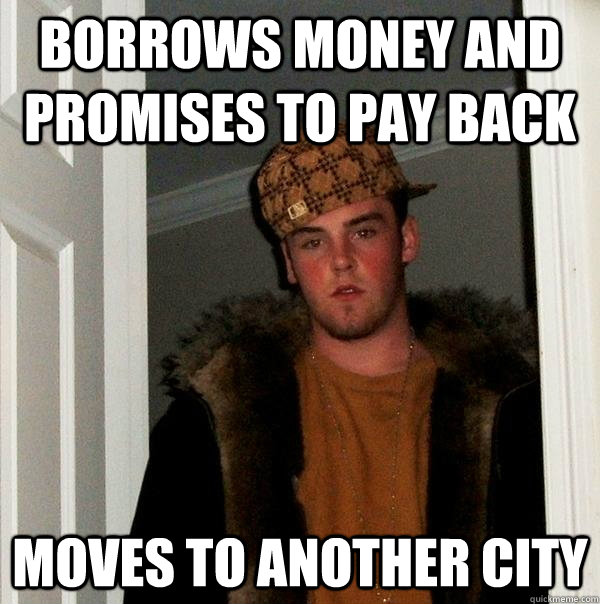 Borrows money and promises to pay back moves to another city - Borrows money and promises to pay back moves to another city  Scumbag Steve