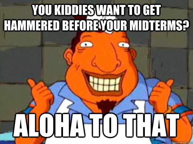 you kiddies want to get hammered before your midterms?  aloha to that  
