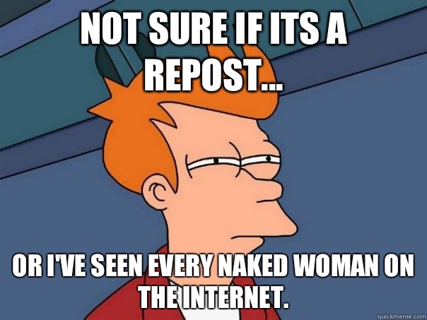 Not sure if its a repost... Or I've seen every naked woman on the Internet.  Futurama Fry