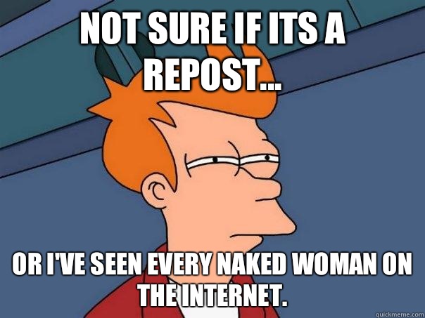 Not sure if its a repost... Or I've seen every naked woman on the Internet.  Futurama Fry