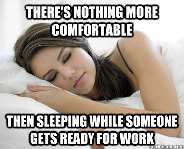 There's nothing more comfortable Then sleeping while someone gets ready for work  Sleep Meme