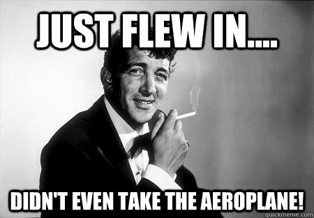 just flew in.... didn't even take the aeroplane! - just flew in.... didn't even take the aeroplane!  Dean Martin
