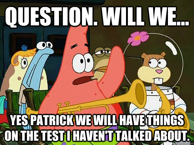 Question. Will we... Yes Patrick we will have things on the test i haven't talked about. - Question. Will we... Yes Patrick we will have things on the test i haven't talked about.  Question Asking Patrick