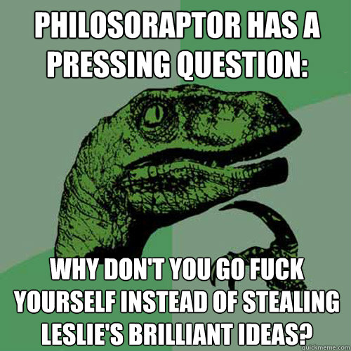 Philosoraptor has a pressing question: Why don't you go fuck yourself instead of stealing Leslie's brilliant ideas? - Philosoraptor has a pressing question: Why don't you go fuck yourself instead of stealing Leslie's brilliant ideas?  Philosoraptor