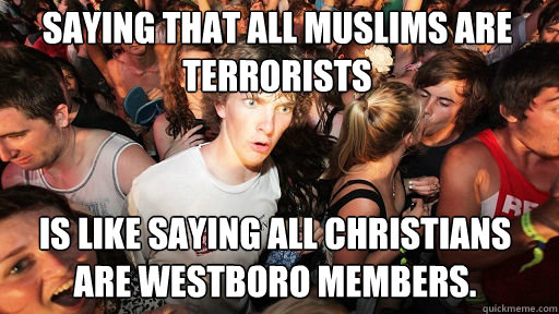 saying that all muslims are terrorists is like saying all christians are westboro members. - saying that all muslims are terrorists is like saying all christians are westboro members.  Sudden Clarity Clarence