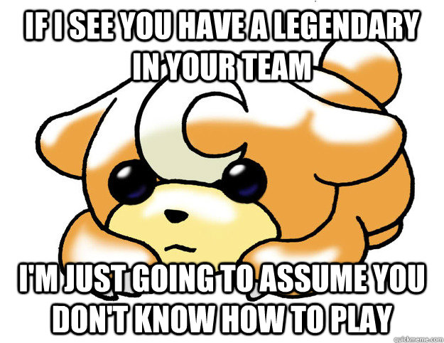 If I see you have a legendary in your team I'm just going to assume you don't know how to play - If I see you have a legendary in your team I'm just going to assume you don't know how to play  Confession Teddiursa