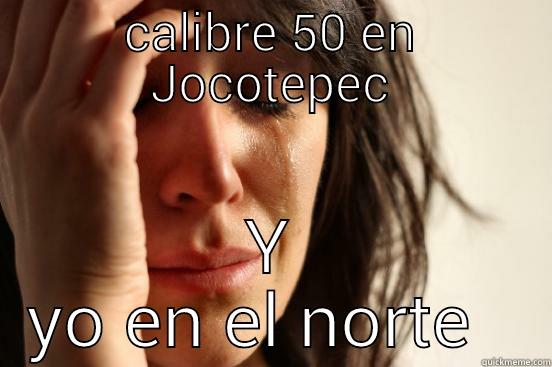 CALIBRE 50 EN JOCOTEPEC Y YO EN EL NORTE   First World Problems