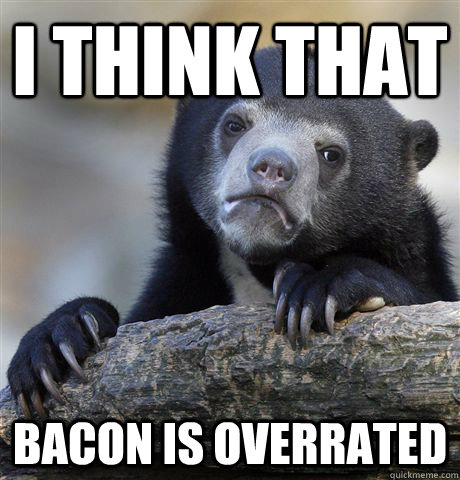 I think that bacon is overrated  Confession Bear