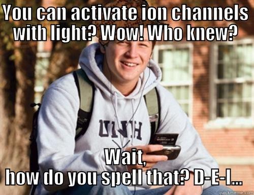 YOU CAN ACTIVATE ION CHANNELS WITH LIGHT? WOW! WHO KNEW? WAIT, HOW DO YOU SPELL THAT? D-E-I...  College Freshman