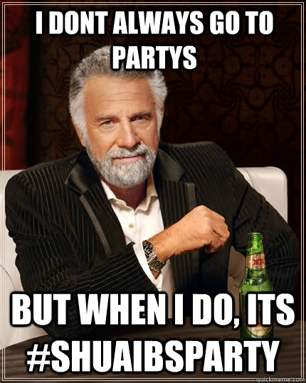 I dont always go to partys but when I do, its #ShuaibsParty  The Most Interesting Man In The World