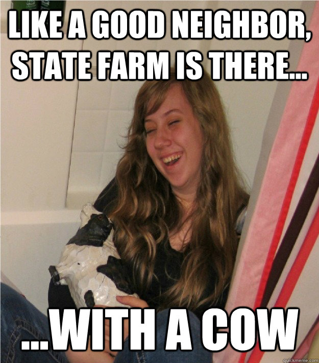 like a good neighbor, state farm is there...with a COW - 11 Girl - quickmeme
