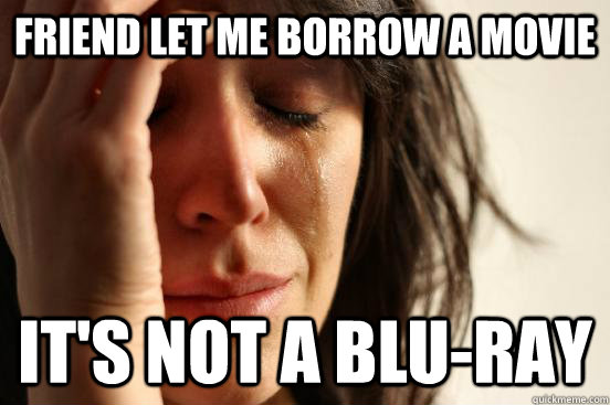 Friend Let Me borrow a movie It's not a blu-ray  First World Problems