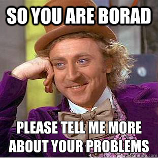 So you are borad please tell me more about your problems  Condescending Wonka