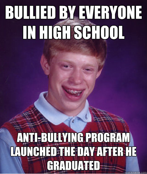 bullied by everyone in high school anti-bullying program launched the day after he graduated - bullied by everyone in high school anti-bullying program launched the day after he graduated  Bad Luck Brian