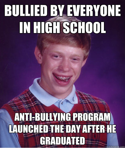 bullied by everyone in high school anti-bullying program launched the day after he graduated  Bad Luck Brian
