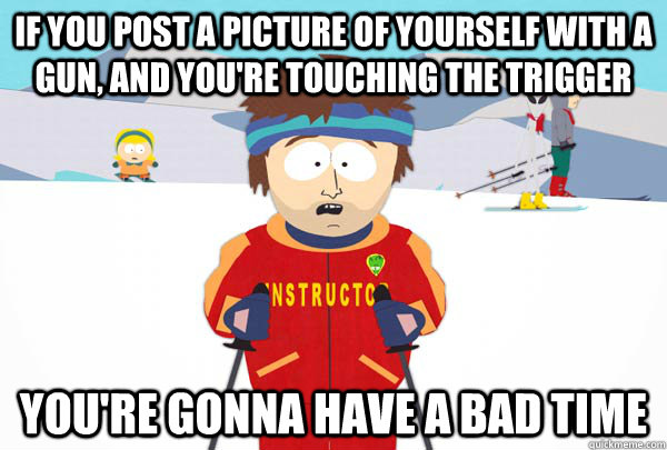 If you post a picture of yourself with a gun, and you're touching the trigger You're gonna have a bad time  Super Cool Ski Instructor