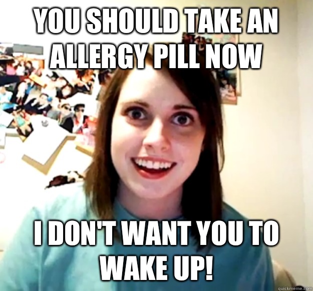 You should take an allergy pill now I don't want you to wake up!  Overly Attached Girlfriend