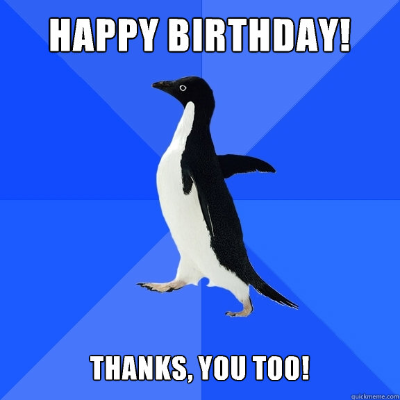 Happy birthday!   Thanks, you too!  Socially Awkward Penguin