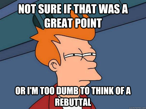 Not sure if that was a great point Or I'm too dumb to think of a rebuttal  Futurama Fry
