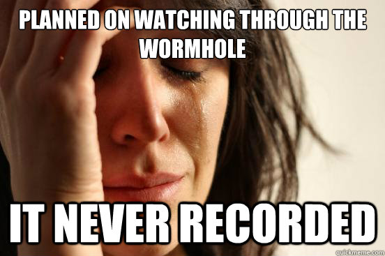 Planned on watching through the wormhole It never recorded  First World Problems