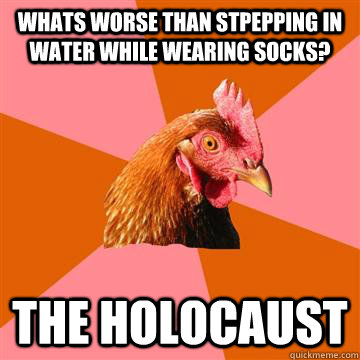 wHATS WORSE than stpepping in water while wearing socks? the holocaust  Anti-Joke Chicken