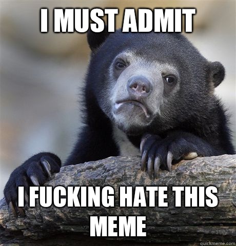 I must admit I fucking hate this meme  Confession Bear