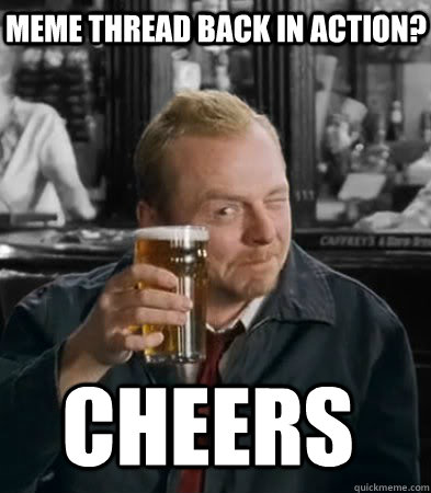 Meme thread back in action? cheers  Shaun of The Dead