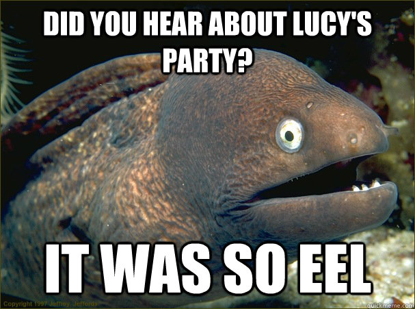 Did you hear about lucy's party? It was so eel  Bad Joke Eel