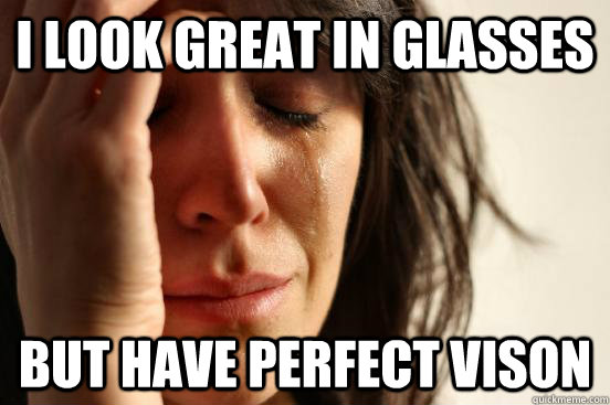 I look great in glasses but have perfect vison  First World Problems