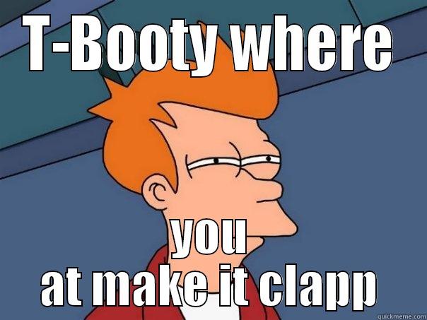 T-BOOTY WHERE YOU AT MAKE IT CLAPP Futurama Fry