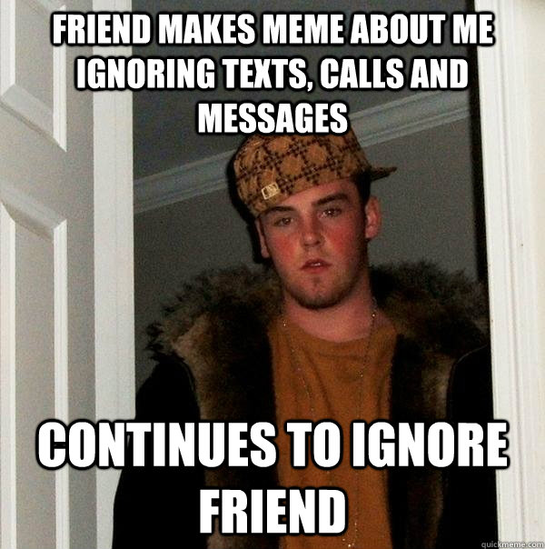 friend makes meme about me ignoring texts, calls and messages continues to ignore friend - friend makes meme about me ignoring texts, calls and messages continues to ignore friend  Scumbag Steve