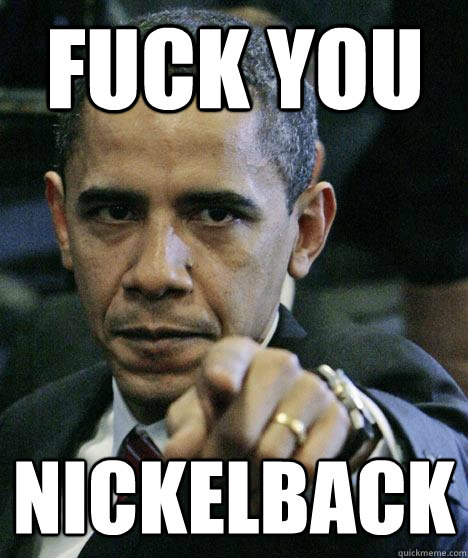 Fuck you nickelback  Pissed Off Obama