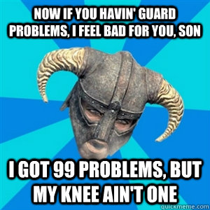 Now if you havin' guard problems, I feel bad for you, son I got 99 problems, but my knee ain't one - Now if you havin' guard problems, I feel bad for you, son I got 99 problems, but my knee ain't one  Skyrim Stan