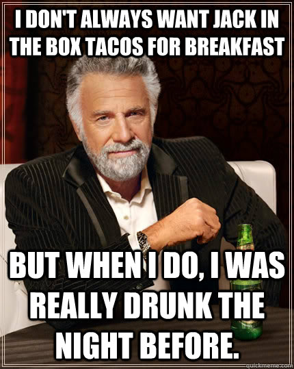 I don't always want Jack in the box tacos for breakfast but when I do, i was really drunk the night before.  The Most Interesting Man In The World