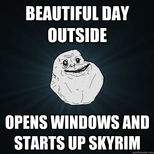 beautiful day outside opens windows and starts up skyrim  Forever Alone