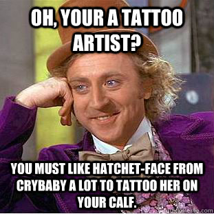 Oh, your a tattoo artist? You must like Hatchet-face from Crybaby a lot to tattoo her on your calf. - Oh, your a tattoo artist? You must like Hatchet-face from Crybaby a lot to tattoo her on your calf.  Condescending Wonka