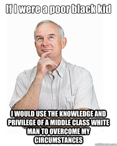If I were a poor black kid I WOULD USE THE KNOWLEDGE AND PRIVILEGE OF A MIDDLE CLASS WHITE MAN TO OVERCOME MY CIRCUMSTANCES  