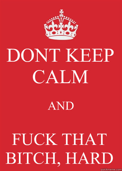 DONT KEEP CALM AND FUCK THAT BITCH, HARD  Keep calm or gtfo